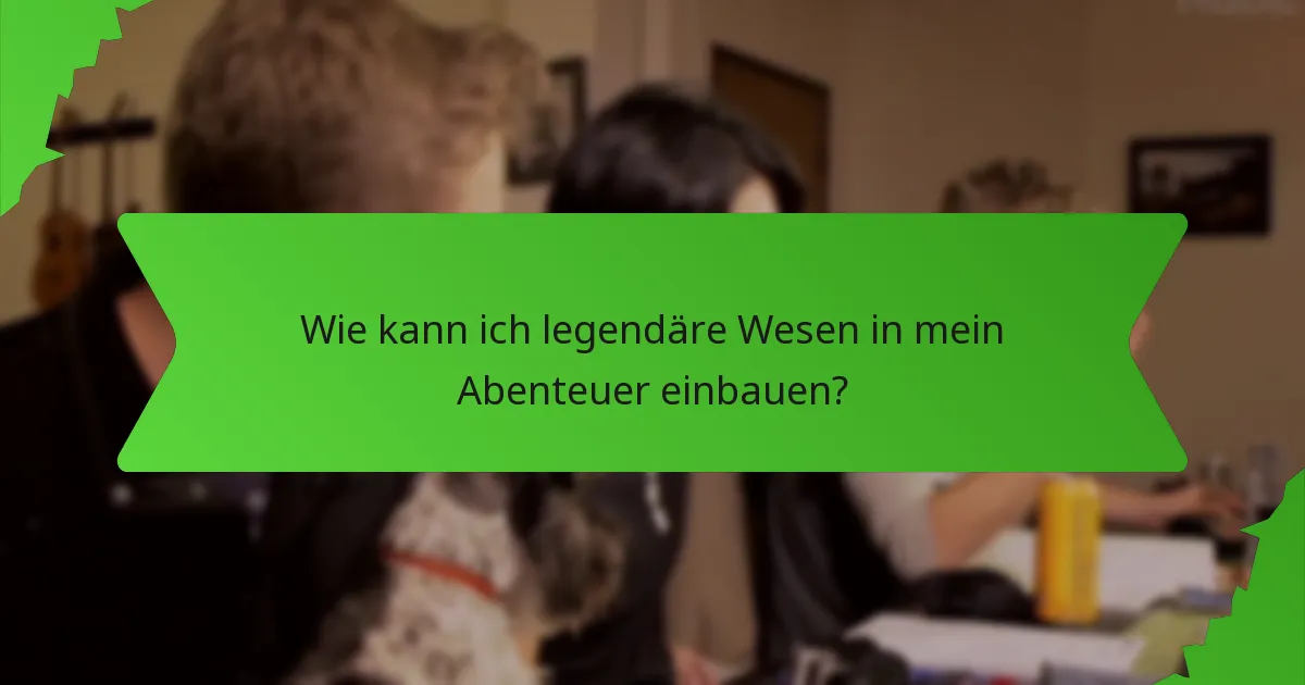 Wie kann ich legendäre Wesen in mein Abenteuer einbauen?